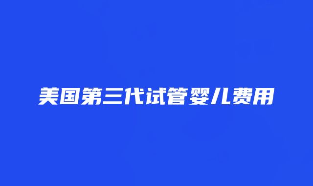 美国第三代试管婴儿费用