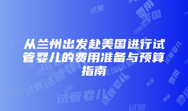 从兰州出发赴美国进行试管婴儿的费用准备与预算指南