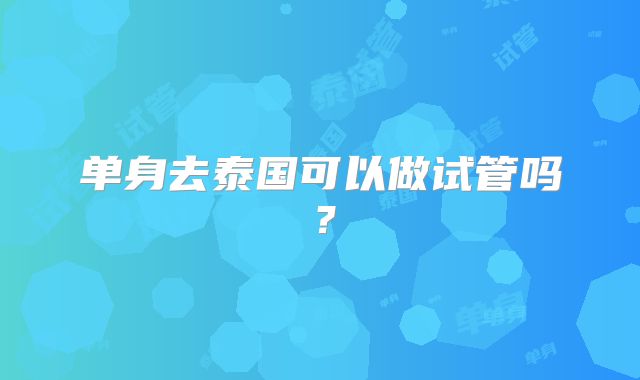 单身去泰国可以做试管吗？