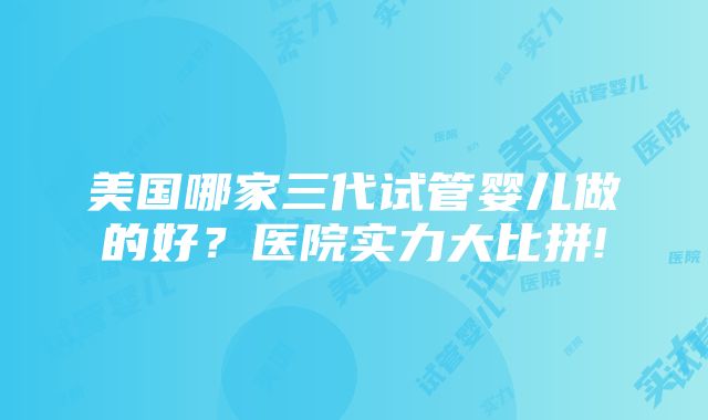 美国哪家三代试管婴儿做的好？医院实力大比拼!