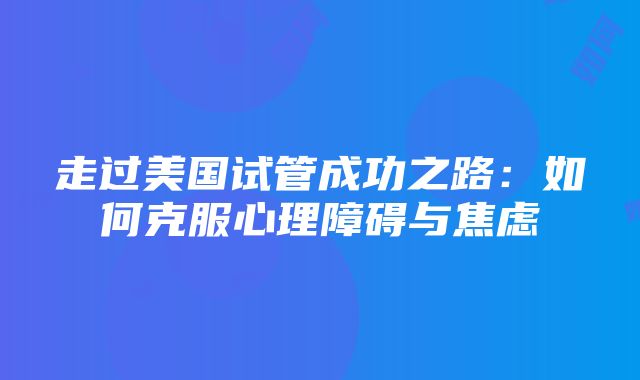 走过美国试管成功之路：如何克服心理障碍与焦虑