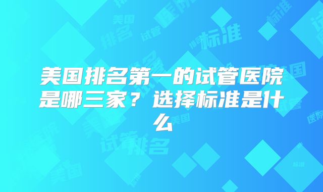 美国排名第一的试管医院是哪三家？选择标准是什么