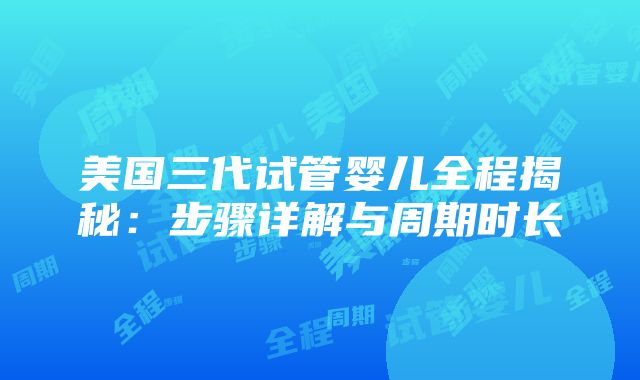 美国三代试管婴儿全程揭秘：步骤详解与周期时长