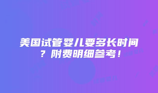 美国试管婴儿要多长时间？附费明细参考！