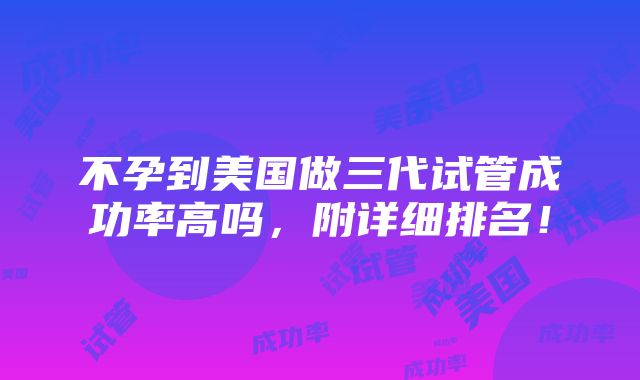 不孕到美国做三代试管成功率高吗，附详细排名！