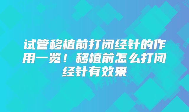 试管移植前打闭经针的作用一览！移植前怎么打闭经针有效果