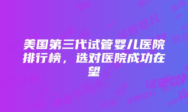 美国第三代试管婴儿医院排行榜，选对医院成功在望