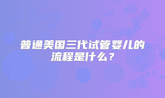 普通美国三代试管婴儿的流程是什么？