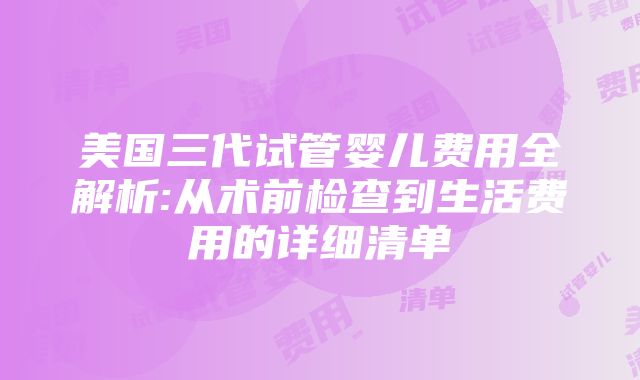 美国三代试管婴儿费用全解析:从术前检查到生活费用的详细清单