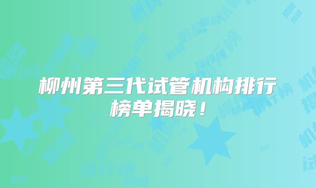 柳州第三代试管机构排行榜单揭晓！