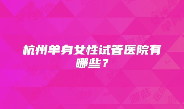 杭州单身女性试管医院有哪些？