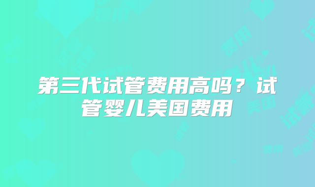 第三代试管费用高吗？试管婴儿美国费用