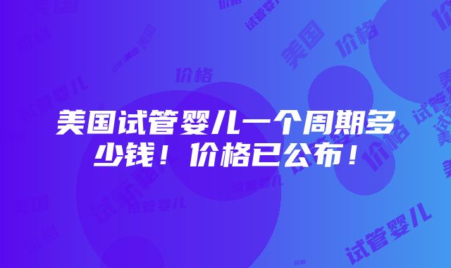 美国试管婴儿一个周期多少钱！价格已公布！