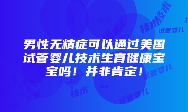 男性无精症可以通过美国试管婴儿技术生育健康宝宝吗！并非肯定！