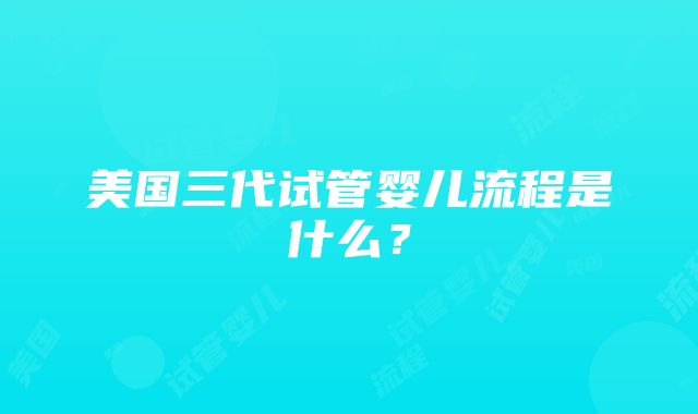 美国三代试管婴儿流程是什么？