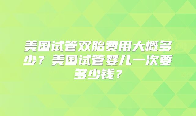 美国试管双胎费用大概多少？美国试管婴儿一次要多少钱？