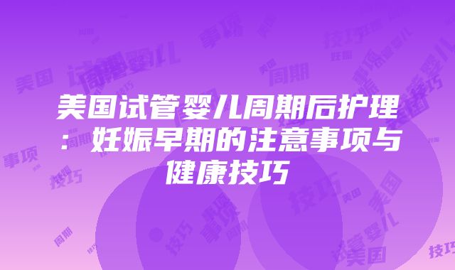 美国试管婴儿周期后护理：妊娠早期的注意事项与健康技巧