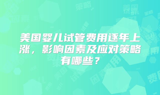 美国婴儿试管费用逐年上涨，影响因素及应对策略有哪些？