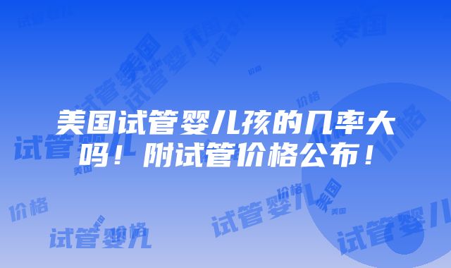 美国试管婴儿孩的几率大吗！附试管价格公布！