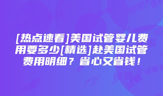 [热点速看]美国试管婴儿费用要多少[精选]赴美国试管费用明细？省心又省钱！