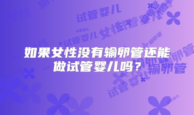 如果女性没有输卵管还能做试管婴儿吗？