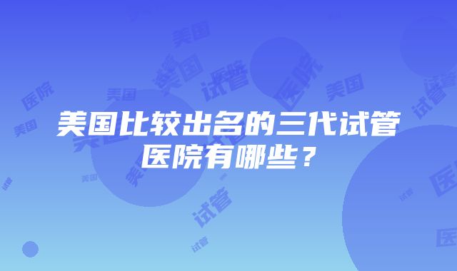 美国比较出名的三代试管医院有哪些？