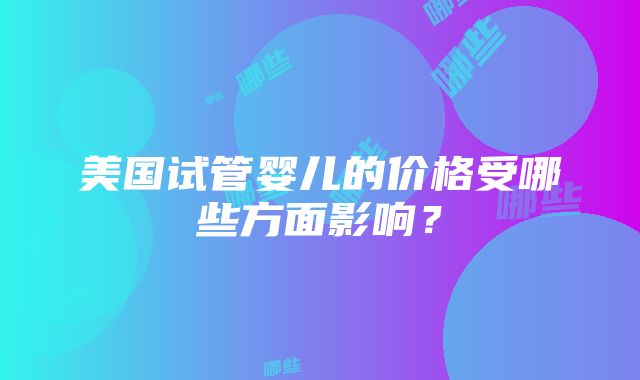 美国试管婴儿的价格受哪些方面影响？