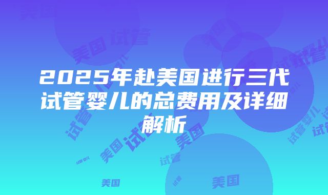 2025年赴美国进行三代试管婴儿的总费用及详细解析