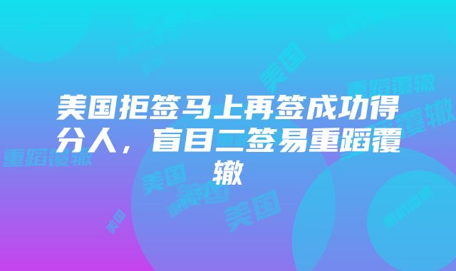 美国拒签马上再签成功得分人，盲目二签易重蹈覆辙