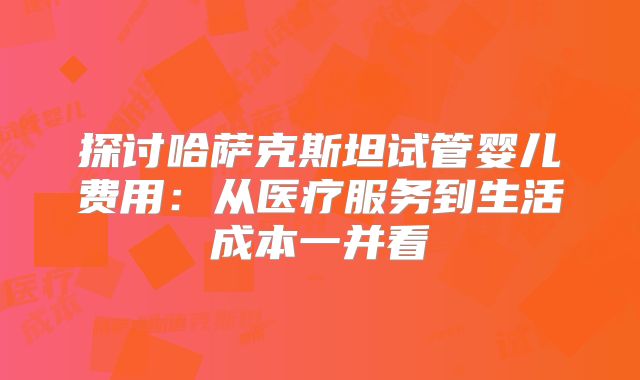 探讨哈萨克斯坦试管婴儿费用：从医疗服务到生活成本一并看