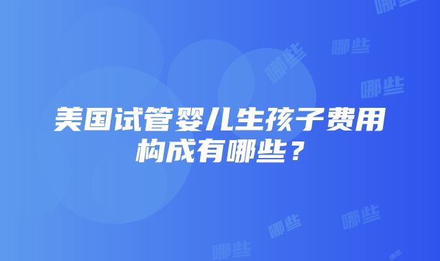 美国试管婴儿生孩子费用构成有哪些？