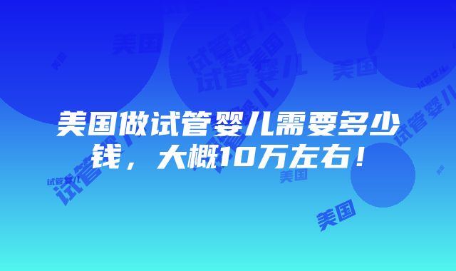 美国做试管婴儿需要多少钱，大概10万左右！