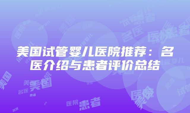 美国试管婴儿医院推荐：名医介绍与患者评价总结