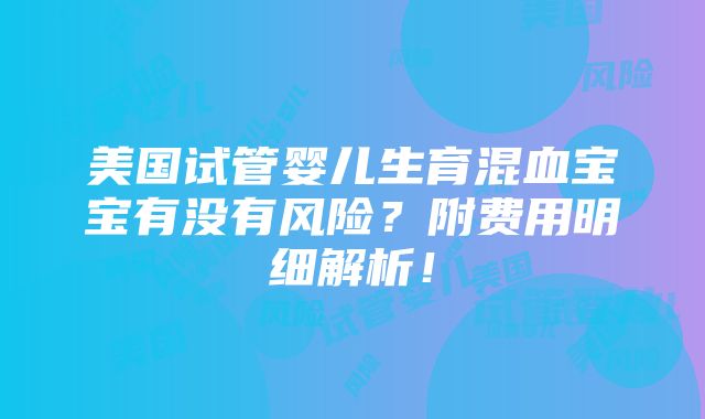 美国试管婴儿生育混血宝宝有没有风险？附费用明细解析！