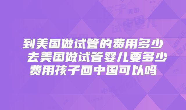 到美国做试管的费用多少 去美国做试管婴儿要多少费用孩子回中国可以吗