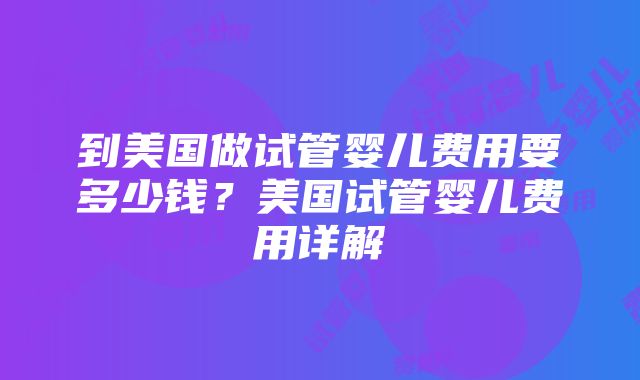 到美国做试管婴儿费用要多少钱？美国试管婴儿费用详解