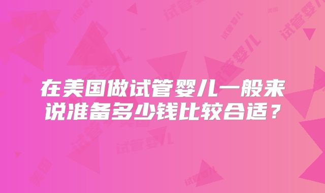 在美国做试管婴儿一般来说准备多少钱比较合适？