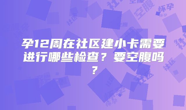 孕12周在社区建小卡需要进行哪些检查？要空腹吗？