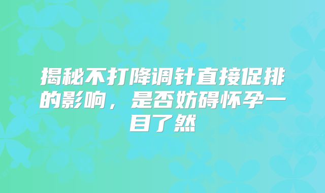 揭秘不打降调针直接促排的影响，是否妨碍怀孕一目了然