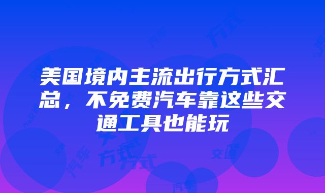 美国境内主流出行方式汇总，不免费汽车靠这些交通工具也能玩