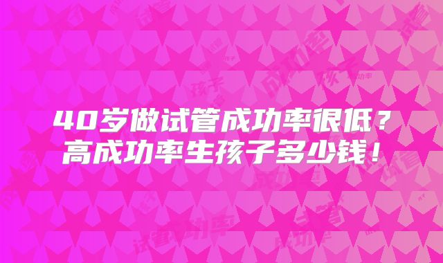 40岁做试管成功率很低？高成功率生孩子多少钱！