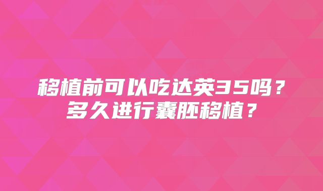 移植前可以吃达英35吗？多久进行囊胚移植？