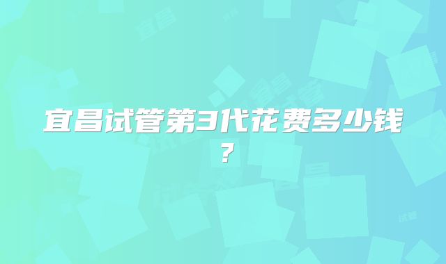 宜昌试管第3代花费多少钱？