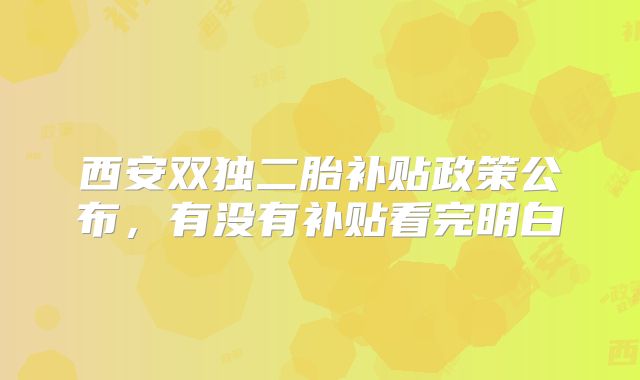 西安双独二胎补贴政策公布，有没有补贴看完明白