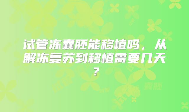 试管冻囊胚能移植吗，从解冻复苏到移植需要几天？