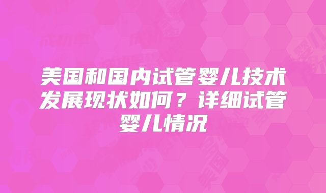 美国和国内试管婴儿技术发展现状如何？详细试管婴儿情况