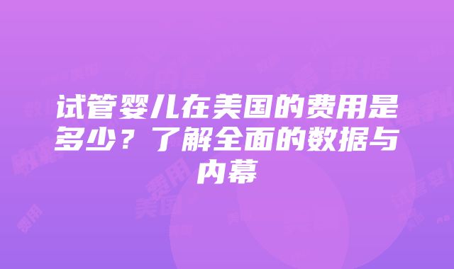 试管婴儿在美国的费用是多少？了解全面的数据与内幕