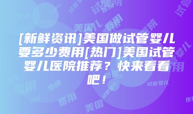 [新鲜资讯]美国做试管婴儿要多少费用[热门]美国试管婴儿医院推荐？快来看看吧！