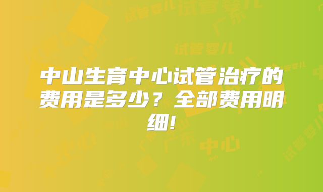 中山生育中心试管治疗的费用是多少？全部费用明细!