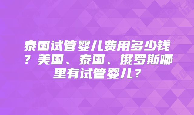 泰国试管婴儿费用多少钱？美国、泰国、俄罗斯哪里有试管婴儿？